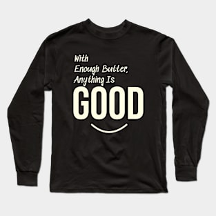 With enough butter, anything is good Long Sleeve T-Shirt